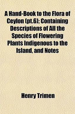 A Hand-Book to the Flora of Ceylon; Containing Descriptions of All the Species of Flowering Plants Indigenous to the Island, and Notes