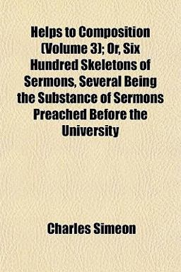 Helps to Composition; or, Six Hundred Skeletons of Sermons, Several Being the Substance of Sermons Preached Before the University