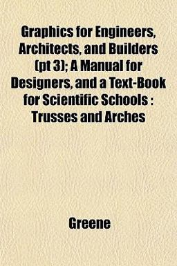 Graphics for Engineers, Architects, and Builders; a Manual for Designers, and a Text-Book for Scientific Schools