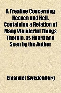 A Treatise Concerning Heaven and Hell, Containing a Relation of Many Wonderful Things Therein, As Heard and Seen by the Author