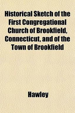 Historical Sketch of the First Congregational Church of Brookfield, Connecticut, and of the Town of Brookfield Historical Sketch of the First Congregational Church of Brookfield, Connecticut, and of the Town of Brookfield