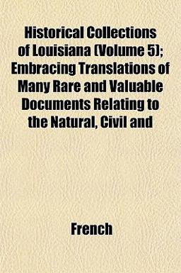Historical Collections of Louisiana; Embracing Translations of Many Rare and Valuable Documents Relating to the Natural, Civil And