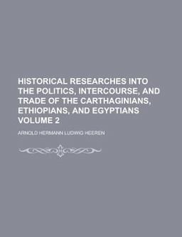 Historical Researches into the Politics, Intercourse, and Trade of the Carthaginians, Ethiopians, and Egyptians