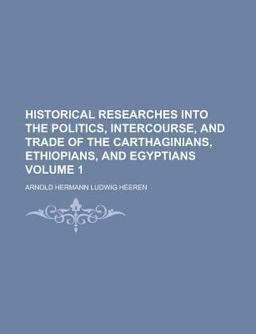 Historical Researches into the Politics, Intercourse, and Trade of the Carthaginians, Ethiopians, and Egyptians