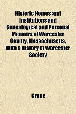 Historic Homes and Institutions and Genealogical and Personal Memoirs of Worcester County, Massachusetts, with a History of Worcester Society
