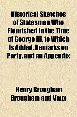 Historical Sketches of Statesmen Who Flourished in the Time of George III to Which Is Added, Remarks on Party, and an Appendix