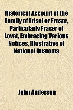 Historical Account of the Family of Frisel or Fraser, Particularly Fraser of Lovat, Embracing Various Notices, Illustrative of National Customs