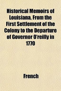 Historical Memoirs of Louisiana, from the First Settlement of the Colony to the Departure of Governor O'Reilly In 1770