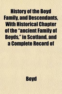 History of the Boyd Family, and Descendants, with Historical Chapter of the Ancient Family of Boyds, in Scotland, and a Complete Record Of