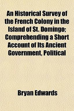 An Historical Survey of the French Colony in the Island of St Domingo; Comprehending a Short Account of Its Ancient Government, Political