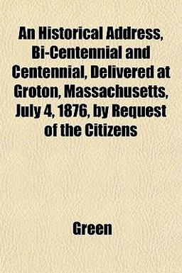 An Historical Address, Bi-Centennial and Centennial, Delivered at Groton, Massachusetts, July 4, 1876, by Request of the Citizens