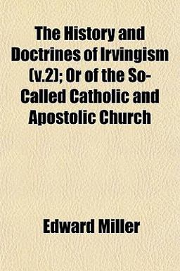The History and Doctrines of Irvingism; or of the So-Called Catholic and Apostolic Church The History and Doctrines of Irvingism; or of the So-Called Catholic and Apostolic Church