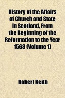 History of the Affairs of Church and State in Scotland, from the Beginning of the Reformation to the Year 1568