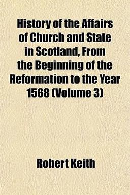 History of the Affairs of Church and State in Scotland, from the Beginning of the Reformation to the Year 1568