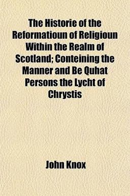 The Historie of the Reformatioun of Religioun Within the Realm of Scotland; Conteining the Manner and Be Quhat Persons the Lycht of Chrystis