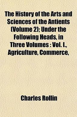 The History of the Arts and Sciences of the Antients; under the Following Heads, in Three