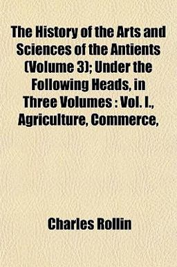 The History of the Arts and Sciences of the Antients; under the Following Heads, in Three