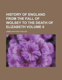 History of England from the Fall of Wolsey to the Death of Elizabeth