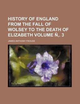 History of England from the Fall of Wolsey to the Death of Elizabeth