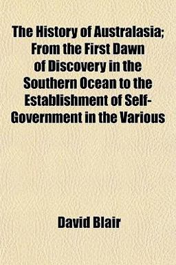 The History of Australasia; from the First Dawn of Discovery in the Southern Ocean to the Establishment of Self-Government in the Various