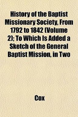 History of the Baptist Missionary Society, from 1792 to 1842; to Which Is Added a Sketch of the General Baptist Mission, In History of the Baptist Missionary Society, from 1792 to 1842; to Which Is Added a Sketch of the General Baptist Mission, In
