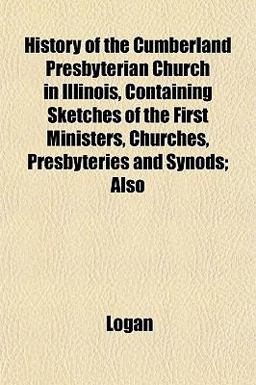History of the Cumberland Presbyterian Church in Illinois, Containing Sketches of the First Ministers, Churches, Presbyteries and Synods; Also
