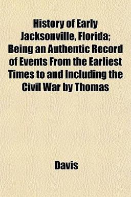 History of Early Jacksonville, Florida; Being an Authentic Record of Events from the Earliest Times to and Including the Civil War by Thomas History of Early Jacksonville, Florida; Being an Authentic Record of Events from the Earliest Times to and Including the Civil War by Thomas