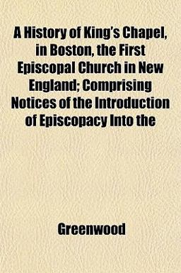 A History of King's Chapel, in Boston, the First Episcopal Church in New England; Comprising Notices of the Introduction of Episcopacy Into