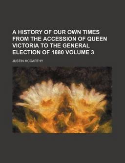 A History of Our Own Times from the Accession of Queen Victoria to the General Election Of 1880