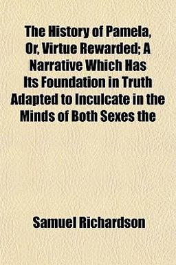 The History of Pamela, or, Virtue Rewarded; a Narrative Which Has Its Foundation in Truth Adapted to Inculcate in the Minds of Both Sexes