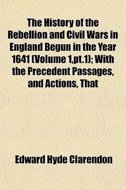 The History of the Rebellion and Civil Wars in England Begun in the Year 1641; with the Precedent Passages, and Actions, That