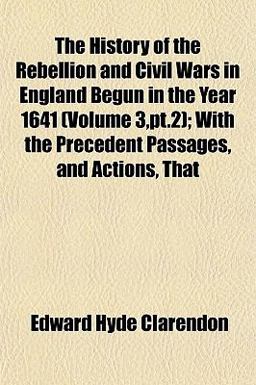 The History of the Rebellion and Civil Wars in England Begun in the Year 1641; with the Precedent Passages, and Actions, That