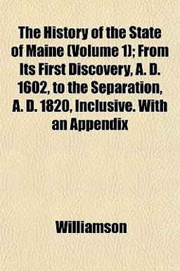The History of the State of Maine; from Its First Discovery, a D 1602, to the Separation, a D 1820, Inclusive with an Appendix
