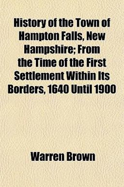 History of the Town of Hampton Falls, New Hampshire; from the Time of the First Settlement Within Its Borders, 1640 Until 1900