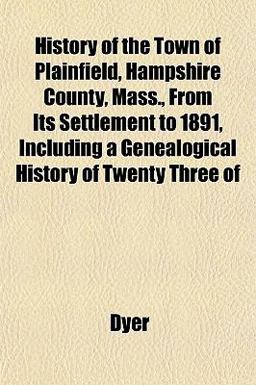 History of the Town of Plainfield, Hampshire County, Mass , from Its Settlement to 1891, Including a Genealogical History of Twenty Three Of History of the Town of Plainfield, Hampshire County, Mass , from Its Settlement to 1891, Including a Genealogical History of Twenty Three Of