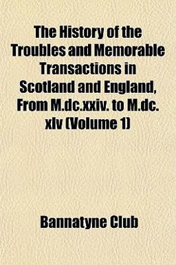 The History of the Troubles and Memorable Transactions in Scotland and England, from M Dc Xxiv to M Dc Xlv