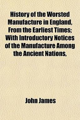 History of the Worsted Manufacture in England, from the Earliest Times; with Introductory Notices of the Manufacture among the Ancient Nations