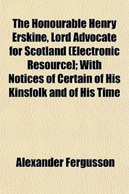 The Honourable Henry Erskine, Lord Advocate for Scotland (Electronic Resource]; with Notices of Certain of His Kinsfolk and of His Time