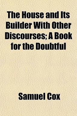 The House and Its Builder with Other Discourses; a Book for the Doubtful The House and Its Builder with Other Discourses; a Book for the Doubtful