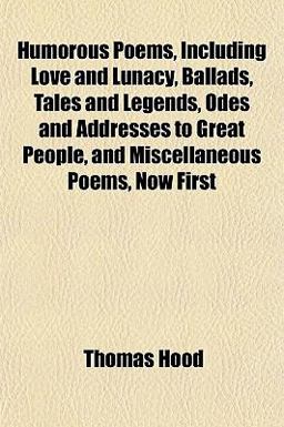 Humorous Poems, Including Love and Lunacy, Ballads, Tales and Legends, Odes and Addresses to Great People, and Miscellaneous Poems, Now