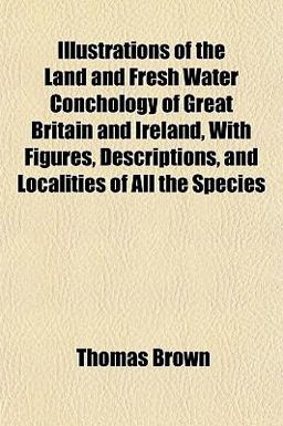 Illustrations of the Land and Fresh Water Conchology of Great Britain and Ireland, with Figures, Descriptions, and Localities of All the Species