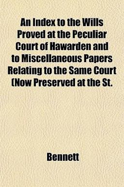 An Index to the Wills Proved at the Peculiar Court of Hawarden and to Miscellaneous Papers Relating to the Same Court (Now Preserved at the St