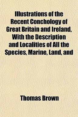 Illustrations of the Recent Conchology of Great Britain and Ireland, with the Description and Localities of All the Species, Marine, Land, And