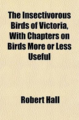 The Insectivorous Birds of Victoria, with Chapters on Birds More or Less Useful