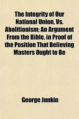 The Integrity of Our National Union, vs. Abolitionism; an Argument from the Bible, in Proof of the Position That Believing Masters Ought to Be
