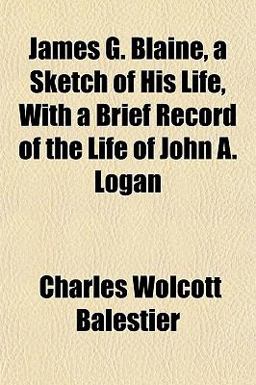 James G Blaine, a Sketch of His Life, with a Brief Record of the Life of John a Logan