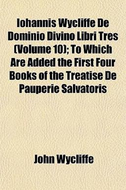 Iohannis Wycliffe de Dominio Divino Libri Tres; to Which Are Added the First Four Books of the Treatise de Pauperie Salvatoris