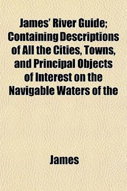 James' River Guide; Containing Descriptions of All the Cities, Towns, and Principal Objects of Interest on the Navigable Waters Of