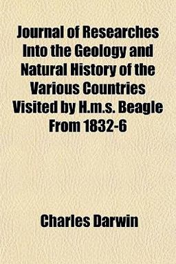 Journal of Researches into the Geology and Natural History of the Various Countries Visited by H M S Beagle From 1832-6 Journal of Researches into the Geology and Natural History of the Various Countries Visited by H M S Beagle From 1832-6