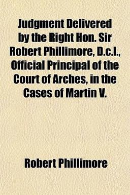 Judgment Delivered by the Right Hon Sir Robert Phillimore, D C L , Official Principal of the Court of Arches, in the Cases of Martin V